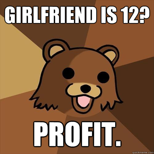 Girlfriend is 12? Profit.  - Girlfriend is 12? Profit.   Pedobear