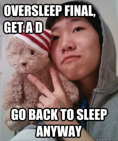 oversleep final, get a D go back to sleep anyway - oversleep final, get a D go back to sleep anyway  Michael Fail
