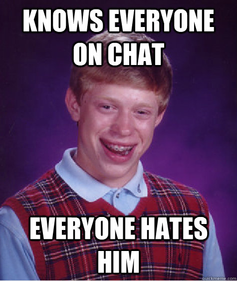 Knows Everyone on Chat Everyone hates him  Bad Luck Brian