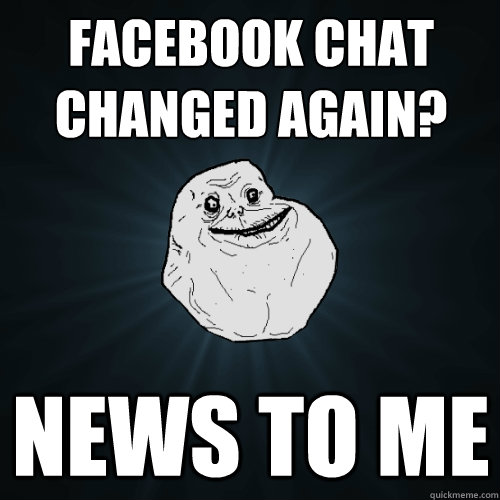 facebook chat changed again? news to me - facebook chat changed again? news to me  Forever Alone