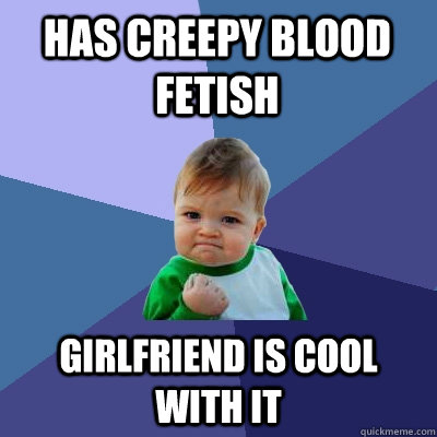 has creepy blood fetish Girlfriend is cool with it - has creepy blood fetish Girlfriend is cool with it  Success Kid