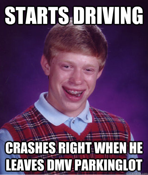 STARTS DRIVING crashes right when he leaves dmv parkinglot  Bad Luck Brian