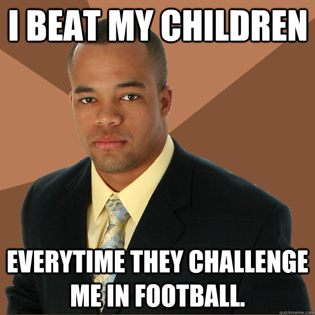 i beat my children everytime they challenge me in football. - i beat my children everytime they challenge me in football.  Successful Black Man