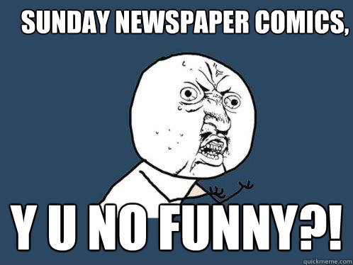 Sunday Newspaper Comics,  y u no funny?!  Y U No