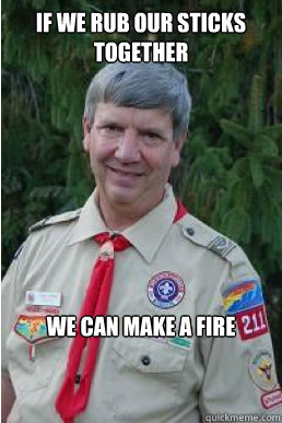 if we rub our sticks together  We can make a fire  Harmless Scout Leader