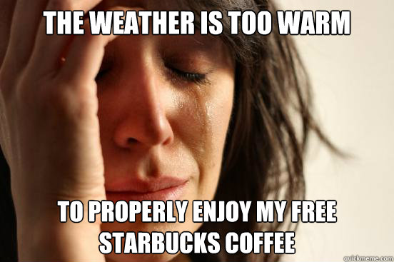 The weather is too warm to properly enjoy my free starbucks coffee - The weather is too warm to properly enjoy my free starbucks coffee  First World Problems