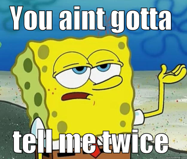 YOU AINT GOTTA TELL ME TWICE Tough Spongebob