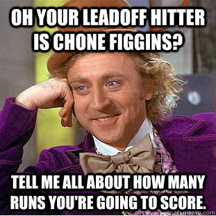 Oh your leadoff hitter is Chone Figgins? Tell me all about how many runs you're going to score.   Condescending Wonka