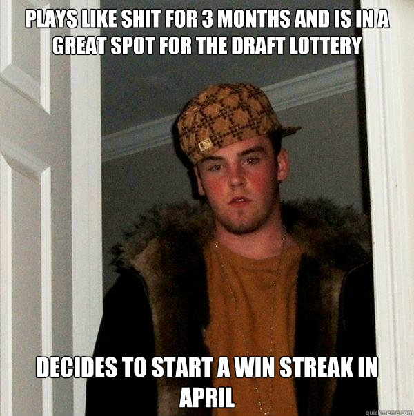 Plays like shit for 3 months and is in a great spot for the draft lottery Decides to start a win streak in April  Scumbag Steve