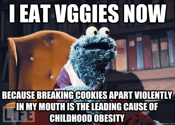 I eat vggies now because breaking cookies apart violently in my mouth is the leading cause of childhood obesity  Cookie Monster