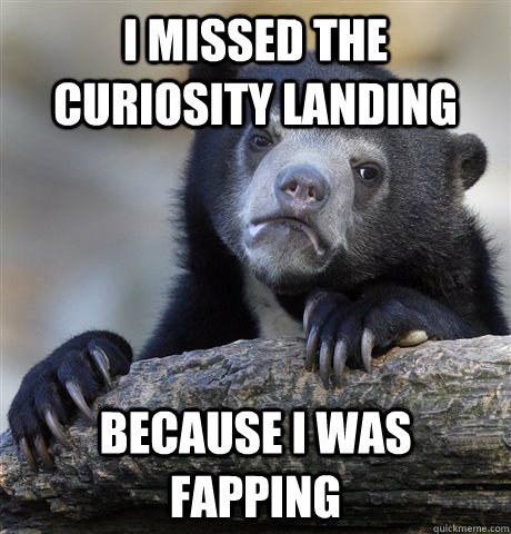 I missed the curiosity landing because i was fapping - I missed the curiosity landing because i was fapping  Confession Bear