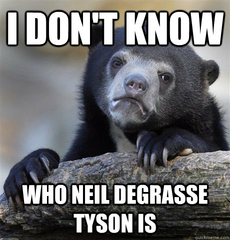 I DON'T KNOW WHO NEIL DEGRASSE TYSON IS  Confession Bear