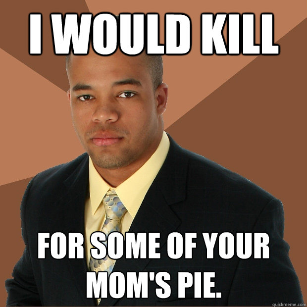 I would kill for some of your mom's pie.  Successful Black Man