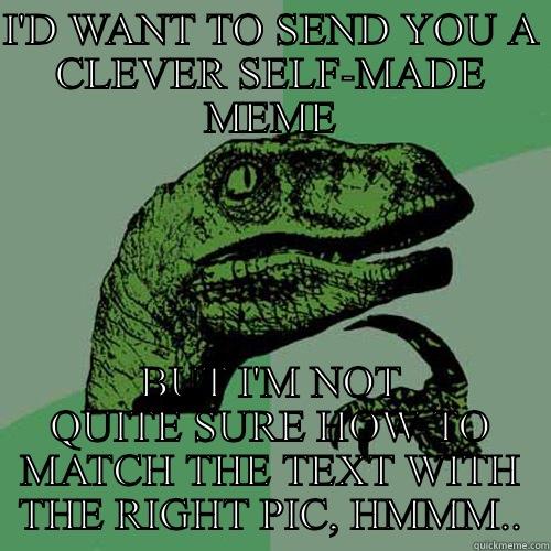 I'D WANT TO SEND YOU A CLEVER SELF-MADE MEME BUT I'M NOT QUITE SURE HOW TO MATCH THE TEXT WITH THE RIGHT PIC, HMMM.. Philosoraptor