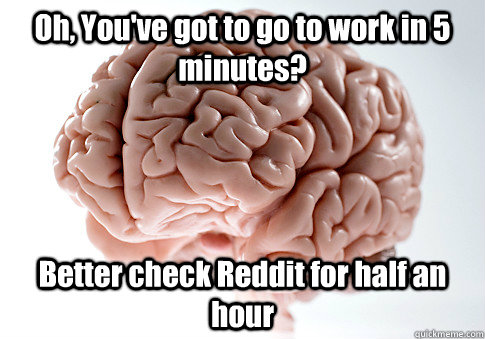 Oh, You've got to go to work in 5 minutes? Better check Reddit for half an hour  Scumbag Brain