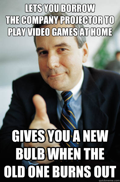 Lets you borrow 
the company projector to play video games at home gives you a new bulb when the old one burns out  Good Guy Boss