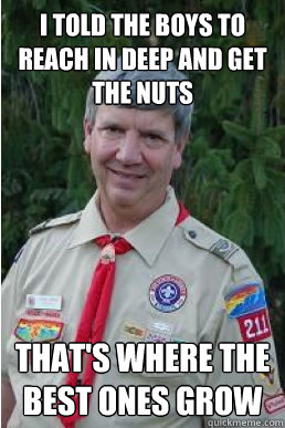 I told the boys to reach in deep and get the nuts that's where the best ones grow  Harmless Scout Leader