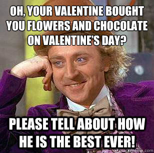 Oh, your valentine bought you flowers and chocolate on valentine’s day? please tell about how he is the best ever!  Condescending Wonka