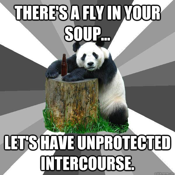 There's a fly in your soup... Let's have unprotected intercourse.  Pickup-Line Panda