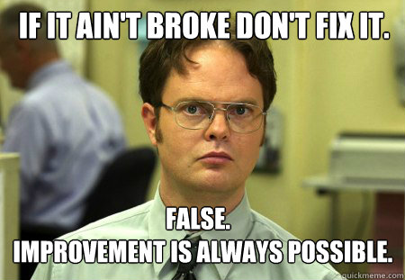  If it ain't broke don't fix it. False.
  Improvement is always possible.  Schrute