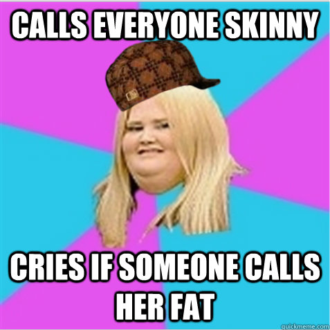 calls everyone skinny cries if someone calls her fat  scumbag fat girl