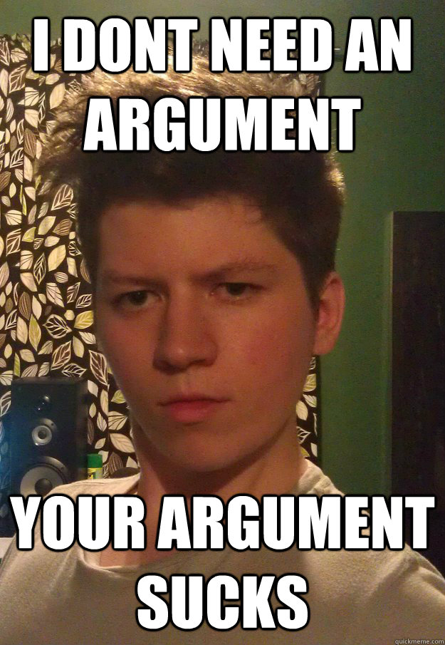 I dont need an argument Your argument sucks - I dont need an argument Your argument sucks  Always right Tom