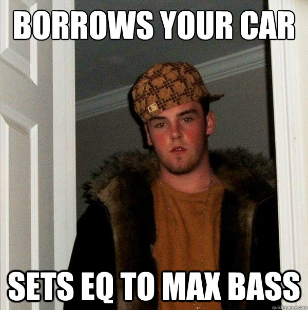 borrows your car sets eq to max bass  Scumbag Steve