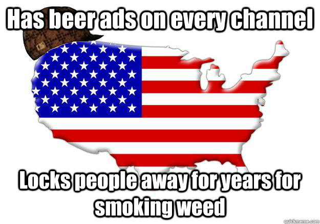 Has beer ads on every channel Locks people away for years for smoking weed  Scumbag america