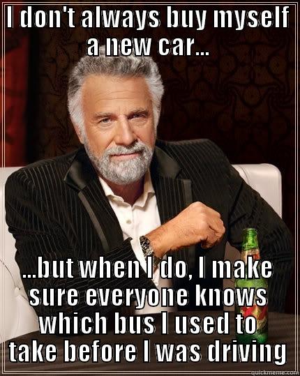 Bus rider - I DON'T ALWAYS BUY MYSELF A NEW CAR... ...BUT WHEN I DO, I MAKE SURE EVERYONE KNOWS WHICH BUS I USED TO TAKE BEFORE I WAS DRIVING The Most Interesting Man In The World