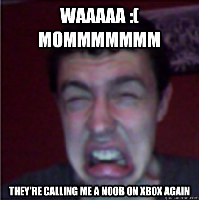 waaaaa :( MOMMMMMMM they're calling me a noob on xbox again  