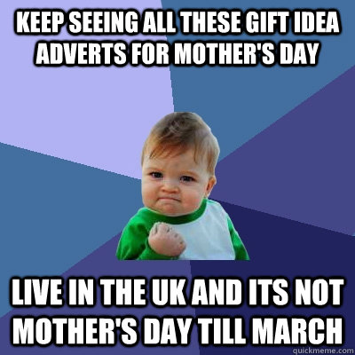 Keep seeing all these gift idea adverts for mother's day live in the uk and its not mother's day till march - Keep seeing all these gift idea adverts for mother's day live in the uk and its not mother's day till march  Success Kid