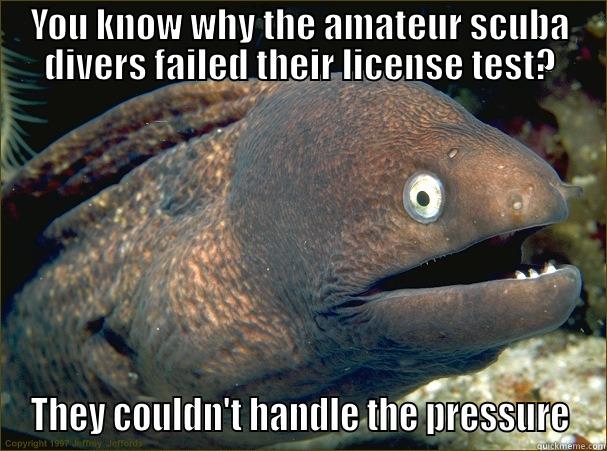 YOU KNOW WHY THE AMATEUR SCUBA DIVERS FAILED THEIR LICENSE TEST? THEY COULDN'T HANDLE THE PRESSURE Bad Joke Eel