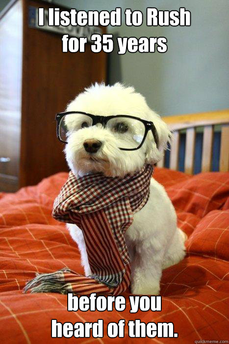 I listened to Rush
for 35 years before you 
heard of them.  Hipster Dog