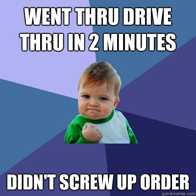 Went thru drive thru in 2 minutes Didn't screw up order  Success Kid