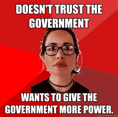 Doesn't trust the government  Wants to give the government more power. - Doesn't trust the government  Wants to give the government more power.  Liberal Douche Garofalo