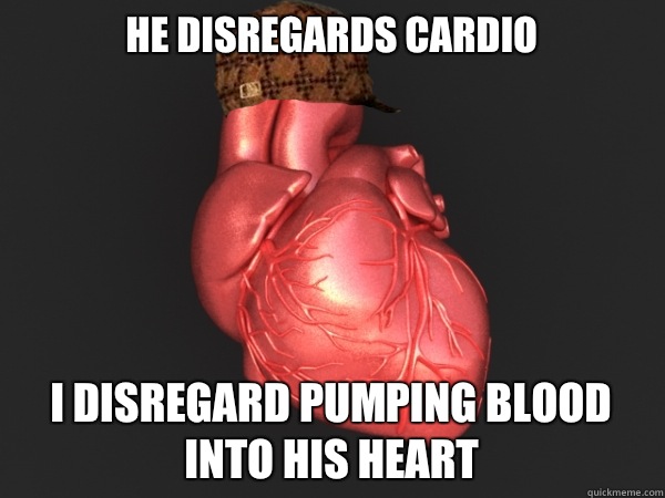 He disregards cardio I disregard pumping blood into his heart  Scumbag Heart