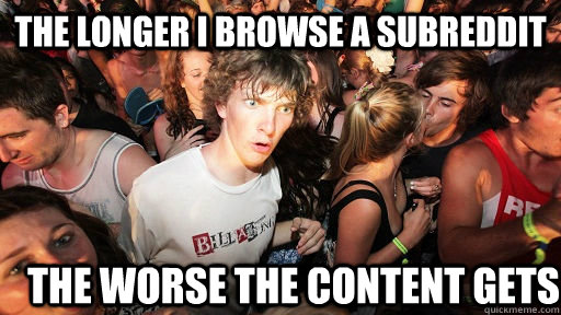 the longer i browse a subreddit the worse the content gets  Sudden Clarity Clarence