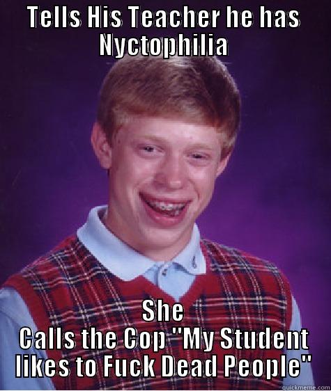 Necro/Nycto...get it..? Yea funny - TELLS HIS TEACHER HE HAS NYCTOPHILIA SHE CALLS THE COP 