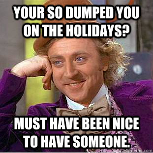 Your SO dumped you on the holidays? Must have been nice to have someone.  Creepy Wonka