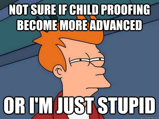 Not sure if child proofing become more advanced Or I'm just stupid  Futurama Fry