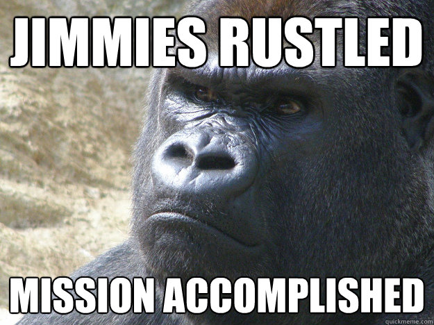 Jimmies Rustled Mission accomplished - Jimmies Rustled Mission accomplished  Rustled My Jimmies