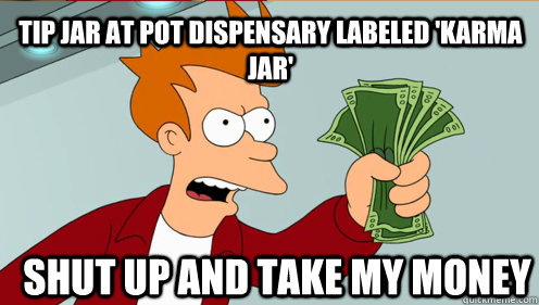 Tip jar at pot dispensary labeled 'Karma Jar' Shut up and take my money  Fry shut up and take my money credit card