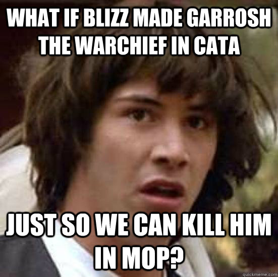 What if blizz made garrosh the warchief in cata just so we can kill him in mop? - What if blizz made garrosh the warchief in cata just so we can kill him in mop?  conspiracy keanu