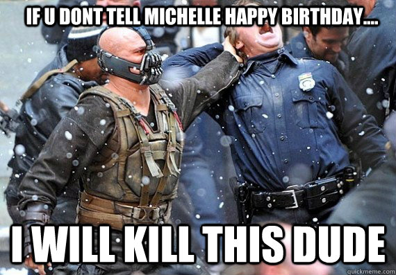 IF U DONT TELL MICHELLE HAPPY BIRTHDAY.... I WILL KILL THIS DUDE   