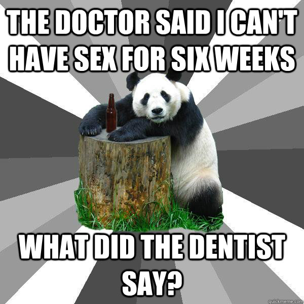 The doctor said I can't have sex for six weeks What did the dentist say?  Pickup-Line Panda