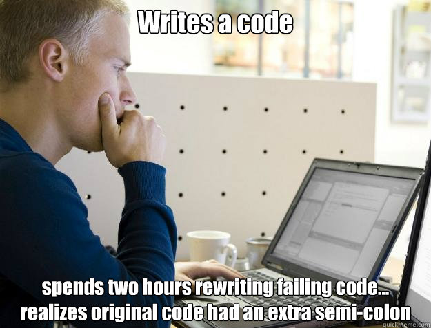 Writes a code spends two hours rewriting failing code... realizes original code had an extra semi-colon  Programmer