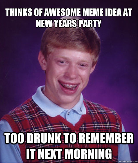 thinks of awesome meme idea at new years party too drunk to remember it next morning - thinks of awesome meme idea at new years party too drunk to remember it next morning  Bad Luck Brian