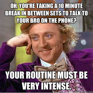 Oh, you're taking a 10 minute break in between sets to talk to your bro on the phone? Your routine must be very intense.  Condescending Wonka