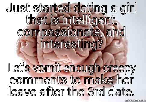 Dating...pretty much =/ - JUST STARTED DATING A GIRL THAT IS INTELLIGENT, COMPASSIONATE, AND INTERESTING? LET'S VOMIT ENOUGH CREEPY COMMENTS TO MAKE HER LEAVE AFTER THE 3RD DATE. Scumbag Brain