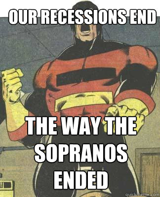 our recessions end the way the sopranos ended  